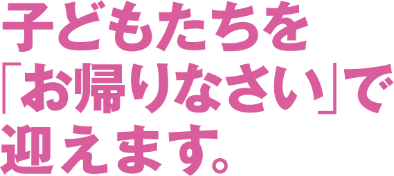 子どもたちを「お帰りなさい」で迎えます。