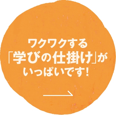 ワクワクする「学びの仕掛け」がいっぱいです。